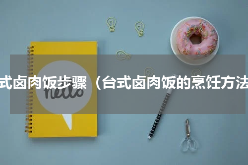 台式卤肉饭步骤（台式卤肉饭的烹饪方法）