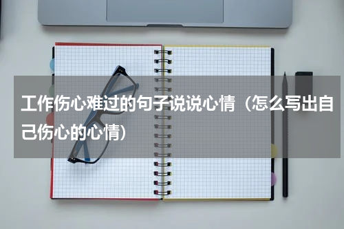 工作伤心难过的句子说说心情（怎么写出自己伤心的心情）