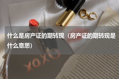 什么是房产证的期转现（房产证的期转现是什么意思）