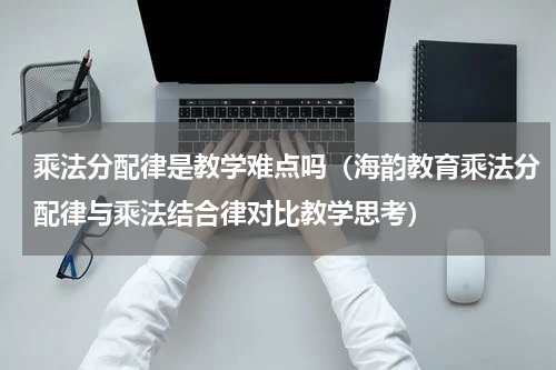乘法分配律是教学难点吗（海韵教育乘法分配律与乘法结合律对比教学思考）