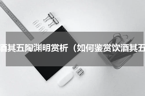 饮酒其五陶渊明赏析（如何鉴赏饮酒其五）