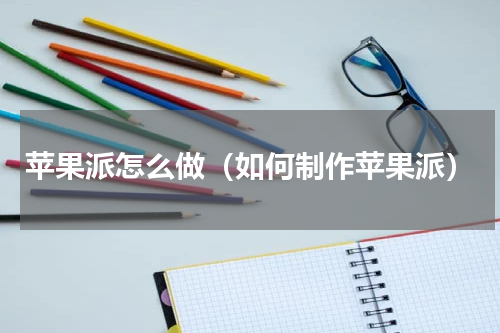 苹果派怎么做（如何制作苹果派）