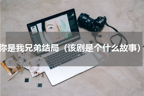 你是我兄弟结局（该剧是个什么故事）