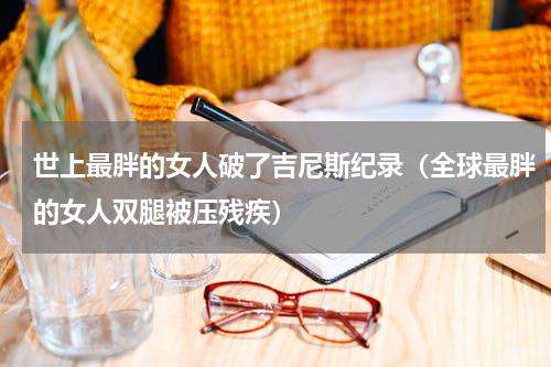 世上最胖的女人破了吉尼斯纪录（全球最胖的女人双腿被压残疾）