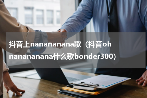 抖音上nanananana歌（抖音ohnanananana什么歌bonder300）