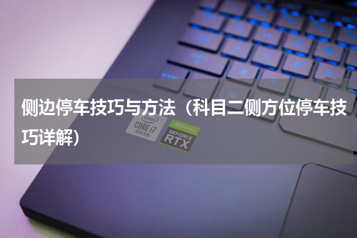 侧边停车技巧与方法（科目二侧方位停车技巧详解）