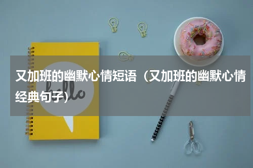 又加班的幽默心情短语（又加班的幽默心情经典句子）