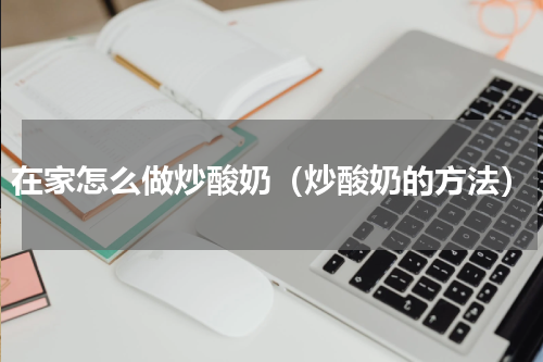 在家怎么做炒酸奶（炒酸奶的方法）