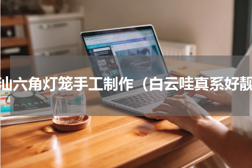 潮汕六角灯笼手工制作（白云哇真系好靓）