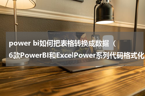 power bi如何把表格转换成数据（6款PowerBI和ExcelPower系列代码格式化工具介绍）