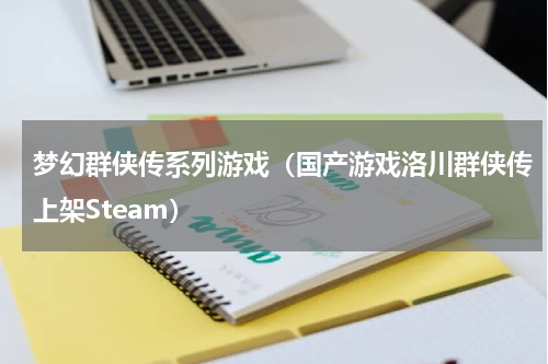 梦幻群侠传系列游戏（国产游戏洛川群侠传上架Steam）