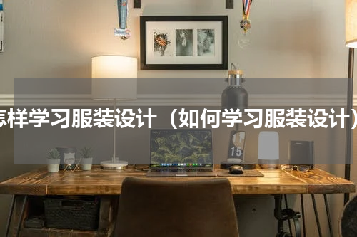 怎样学习服装设计（如何学习服装设计）