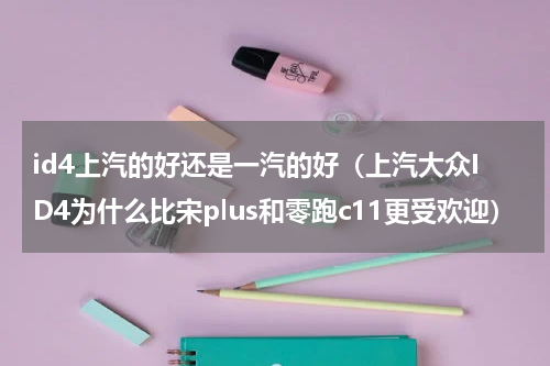 id4上汽的好还是一汽的好（上汽大众ID4为什么比宋plus和零跑c11更受欢迎）