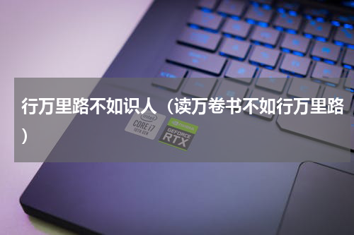 行万里路不如识人（读万卷书不如行万里路）