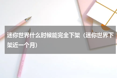迷你世界什么时候能完全下架（迷你世界下架近一个月）