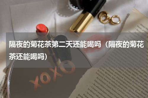 隔夜的菊花茶第二天还能喝吗（隔夜的菊花茶还能喝吗）