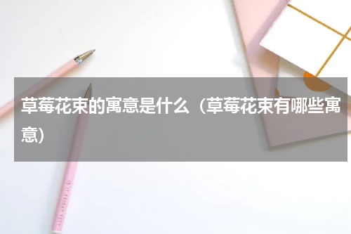 草莓花束的寓意是什么（草莓花束有哪些寓意）