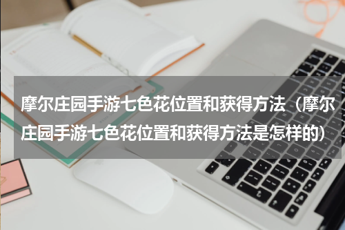 摩尔庄园手游七色花位置和获得方法（摩尔庄园手游七色花位置和获得方法是怎样的）