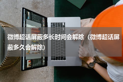 微博超话屏蔽多长时间会解除（微博超话屏蔽多久会解除）