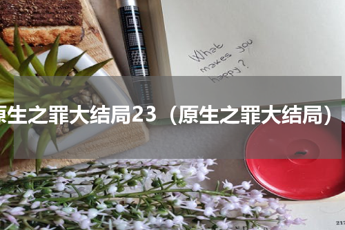 原生之罪大结局23（原生之罪大结局）