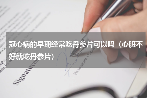 冠心病的早期经常吃丹参片可以吗（心脏不好就吃丹参片）