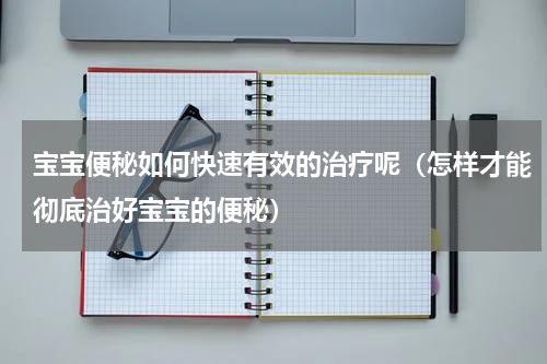 宝宝便秘如何快速有效的治疗呢（怎样才能彻底治好宝宝的便秘）