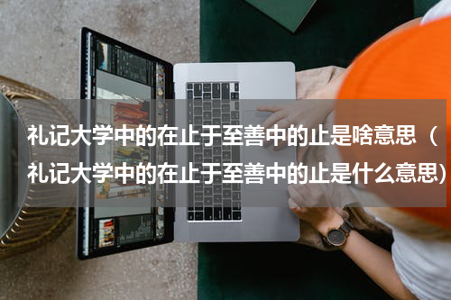 礼记大学中的在止于至善中的止是啥意思（礼记大学中的在止于至善中的止是什么意思）