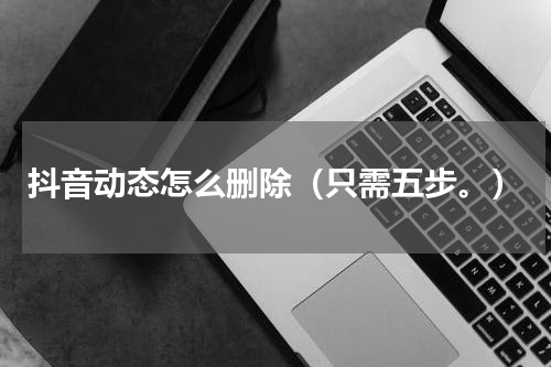 抖音动态怎么删除（只需五步。）