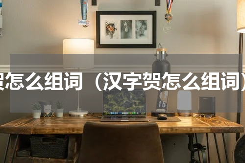 贺怎么组词（汉字贺怎么组词）