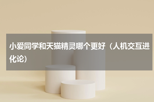 小爱同学和天猫精灵哪个更好（人机交互进化论）