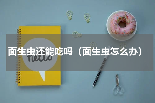 面生虫还能吃吗（面生虫怎么办）