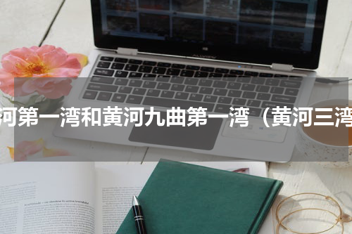 黄河第一湾和黄河九曲第一湾（黄河三湾）
