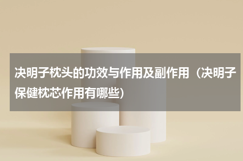 决明子枕头的功效与作用及副作用（决明子保健枕芯作用有哪些）