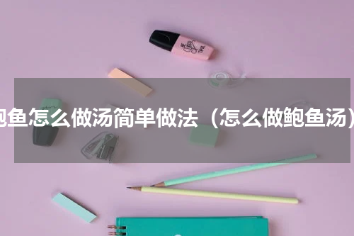 鲍鱼怎么做汤简单做法（怎么做鲍鱼汤）