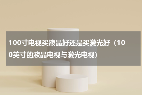 100寸电视买液晶好还是买激光好（100英寸的液晶电视与激光电视）