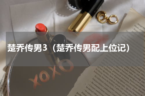 楚乔传男3（楚乔传男配上位记）