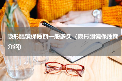 隐形眼镜保质期一般多久（隐形眼镜保质期介绍）