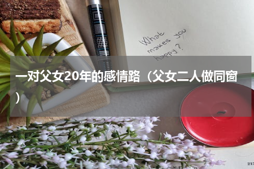 一对父女20年的感情路（父女二人做同窗）