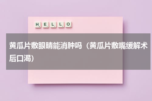 黄瓜片敷眼睛能消肿吗（黄瓜片敷嘴缓解术后口渴）