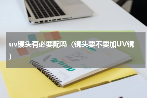 uv镜头有必要配吗（镜头要不要加UV镜）