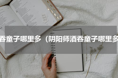 酒吞童子哪里多（阴阳师酒吞童子哪里多）