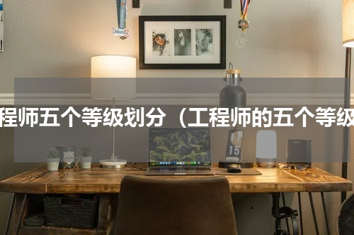 工程师五个等级划分（工程师的五个等级）