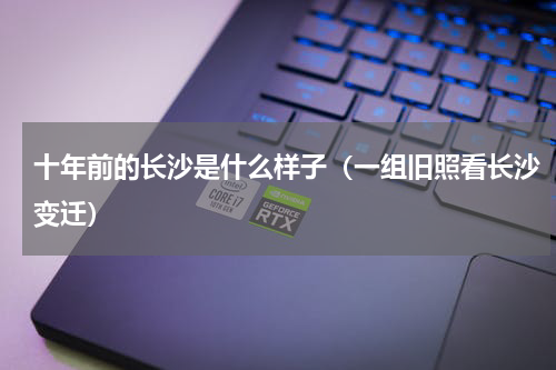 十年前的长沙是什么样子（一组旧照看长沙变迁）