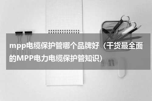 mpp电缆保护管哪个品牌好（干货最全面的MPP电力电缆保护管知识）