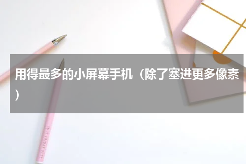 用得最多的小屏幕手机（除了塞进更多像素）