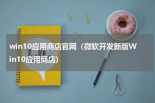 win10应用商店官网（微软开发新版Win10应用商店）