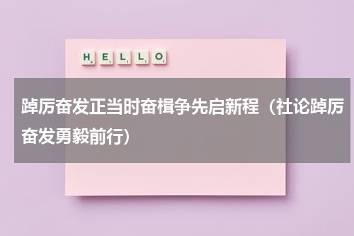 踔厉奋发正当时奋楫争先启新程（社论踔厉奋发勇毅前行）