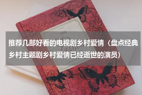 推荐几部好看的电视剧乡村爱情（盘点经典乡村主题剧乡村爱情已经逝世的演员）
