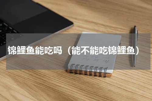 锦鲤鱼能吃吗（能不能吃锦鲤鱼）
