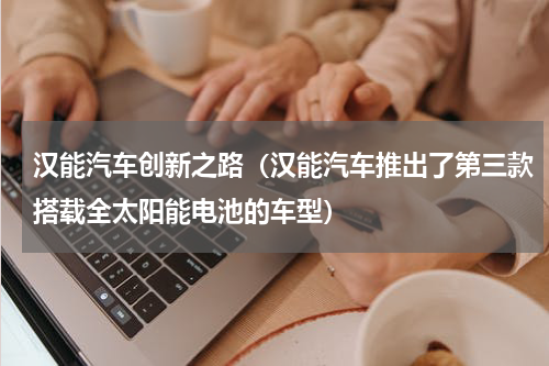 汉能汽车创新之路（汉能汽车推出了第三款搭载全太阳能电池的车型）